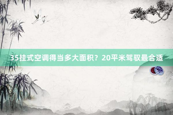 35挂式空调得当多大面积？20平米驾驭最合适