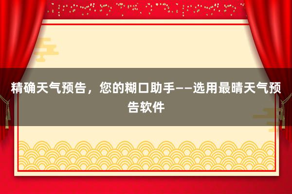 精确天气预告，您的糊口助手——选用最晴天气预告软件