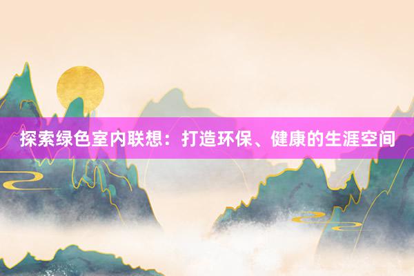 探索绿色室内联想：打造环保、健康的生涯空间